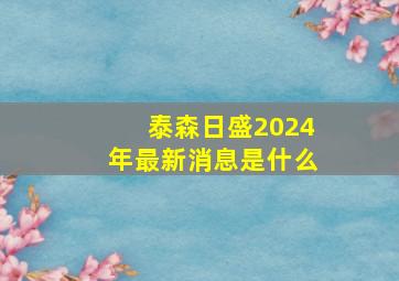 泰森日盛2024年最新消息是什么