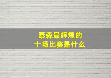 泰森最辉煌的十场比赛是什么