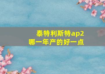 泰特利斯特ap2哪一年产的好一点