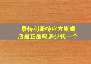 泰特利斯特官方旗舰店是正品吗多少钱一个