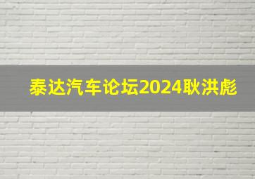 泰达汽车论坛2024耿洪彪