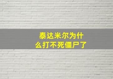 泰达米尔为什么打不死僵尸了