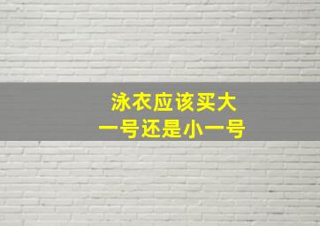 泳衣应该买大一号还是小一号