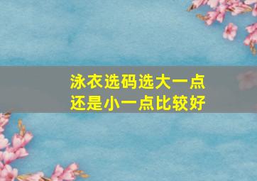 泳衣选码选大一点还是小一点比较好