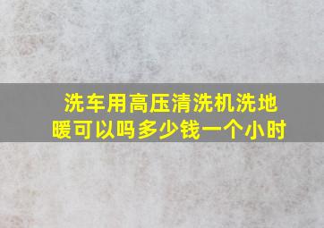 洗车用高压清洗机洗地暖可以吗多少钱一个小时