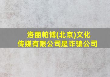 洛丽帕博(北京)文化传媒有限公司是诈骗公司