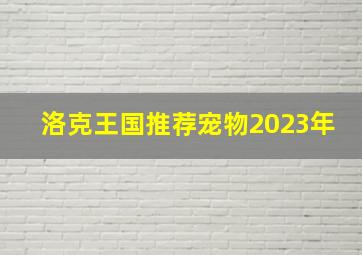 洛克王国推荐宠物2023年