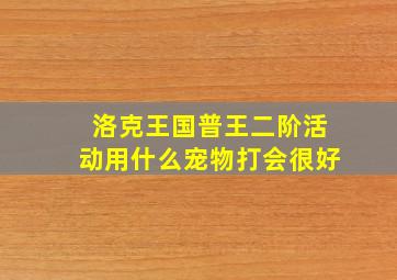 洛克王国普王二阶活动用什么宠物打会很好