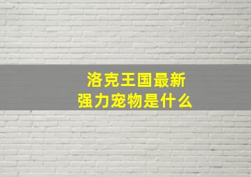 洛克王国最新强力宠物是什么