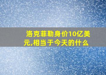 洛克菲勒身价10亿美元,相当于今天的什么