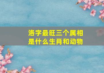 洛字最旺三个属相是什么生肖和动物