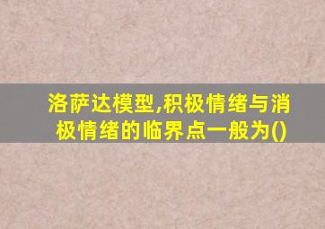 洛萨达模型,积极情绪与消极情绪的临界点一般为()