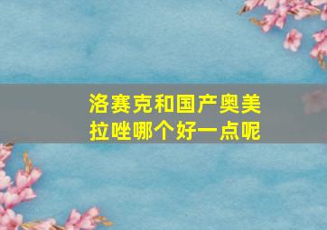 洛赛克和国产奥美拉唑哪个好一点呢