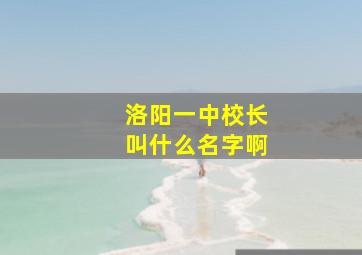 洛阳一中校长叫什么名字啊