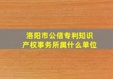 洛阳市公信专利知识产权事务所属什么单位