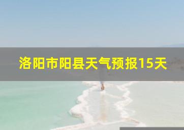 洛阳市阳县天气预报15天