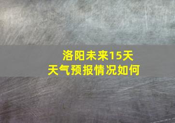 洛阳未来15天天气预报情况如何