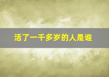 活了一千多岁的人是谁