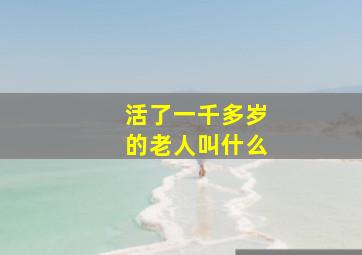 活了一千多岁的老人叫什么