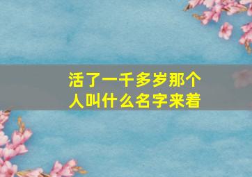 活了一千多岁那个人叫什么名字来着