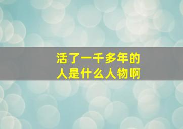 活了一千多年的人是什么人物啊