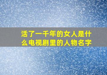 活了一千年的女人是什么电视剧里的人物名字