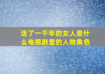 活了一千年的女人是什么电视剧里的人物角色