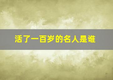 活了一百岁的名人是谁