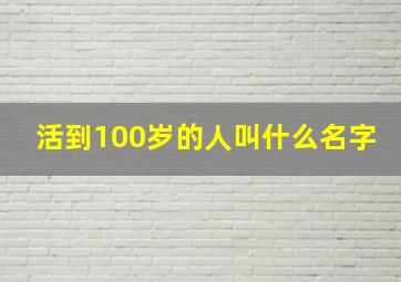 活到100岁的人叫什么名字