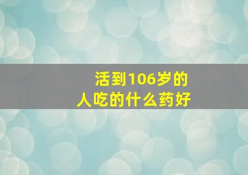 活到106岁的人吃的什么药好