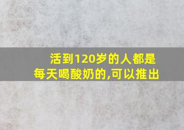 活到120岁的人都是每天喝酸奶的,可以推出