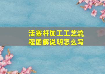 活塞杆加工工艺流程图解说明怎么写