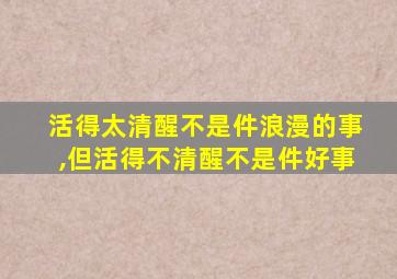 活得太清醒不是件浪漫的事,但活得不清醒不是件好事