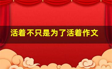 活着不只是为了活着作文