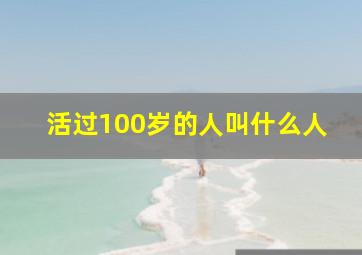 活过100岁的人叫什么人