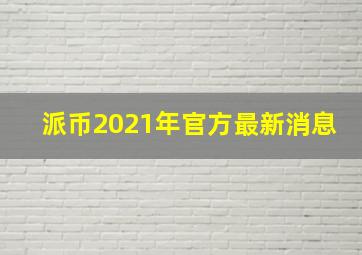 派币2021年官方最新消息