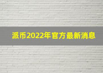 派币2022年官方最新消息