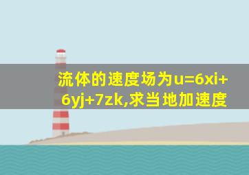 流体的速度场为u=6xi+6yj+7zk,求当地加速度