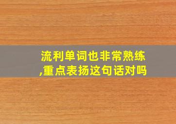 流利单词也非常熟练,重点表扬这句话对吗