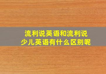 流利说英语和流利说少儿英语有什么区别呢