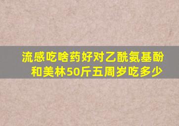 流感吃啥药好对乙酰氨基酚和美林50斤五周岁吃多少