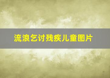 流浪乞讨残疾儿童图片