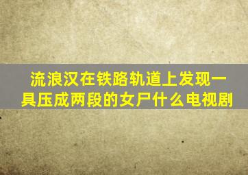 流浪汉在铁路轨道上发现一具压成两段的女尸什么电视剧