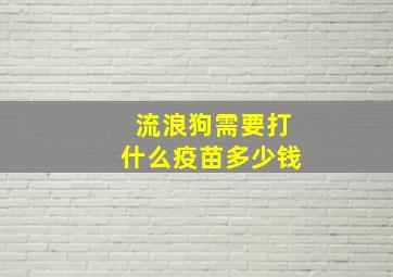 流浪狗需要打什么疫苗多少钱