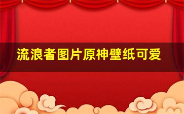 流浪者图片原神壁纸可爱