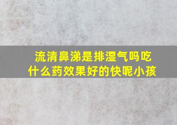 流清鼻涕是排湿气吗吃什么药效果好的快呢小孩