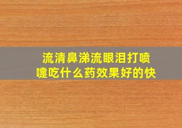 流清鼻涕流眼泪打喷嚏吃什么药效果好的快