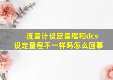 流量计设定量程和dcs设定量程不一样吗怎么回事