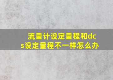 流量计设定量程和dcs设定量程不一样怎么办