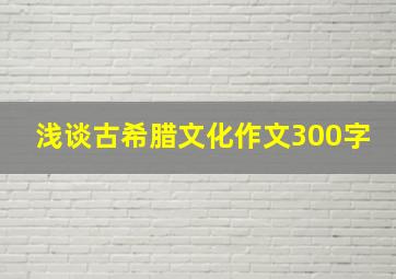 浅谈古希腊文化作文300字